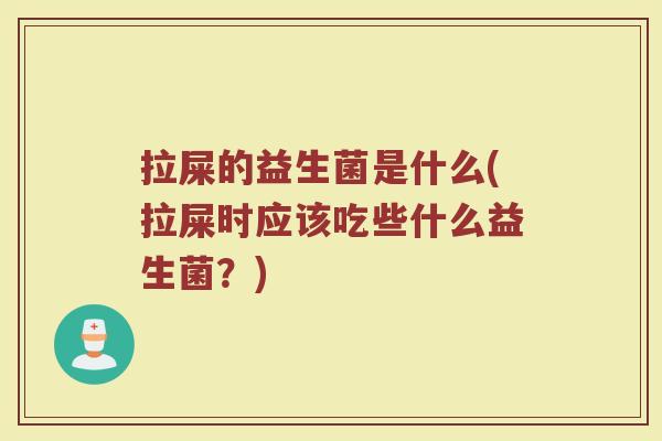 拉屎的益生菌是什么(拉屎时应该吃些什么益生菌？)