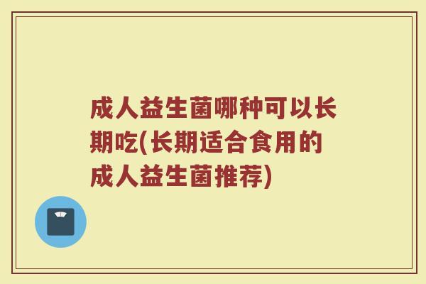 成人益生菌哪种可以长期吃(长期适合食用的成人益生菌推荐)