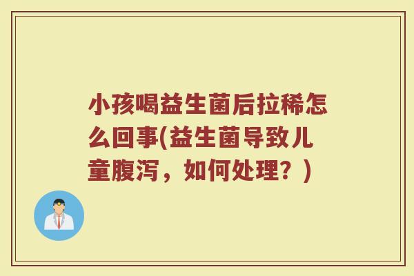 小孩喝益生菌后拉稀怎么回事(益生菌导致儿童腹泻，如何处理？)