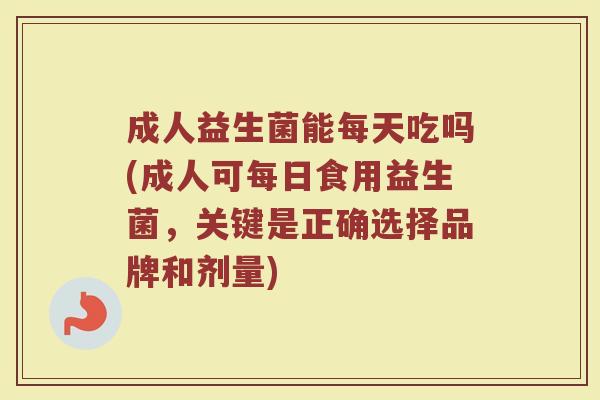 成人益生菌能每天吃吗(成人可每日食用益生菌，关键是正确选择品牌和剂量)