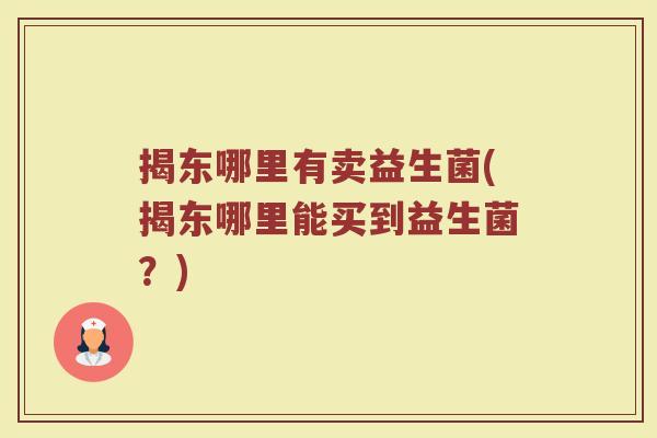 揭东哪里有卖益生菌(揭东哪里能买到益生菌?) 揭东哪里有卖益生菌(揭东哪里能买到益生菌?)