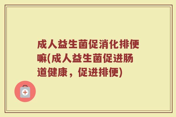 成人益生菌促消化排便嘛(成人益生菌促进肠道健康，促进排便)