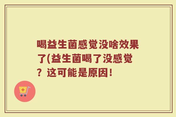 喝益生菌感觉没啥效果了(益生菌喝了没感觉?这可能是原因!