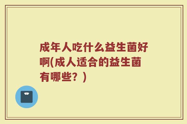 成年人吃什么益生菌好啊(成人适合的益生菌有哪些？)