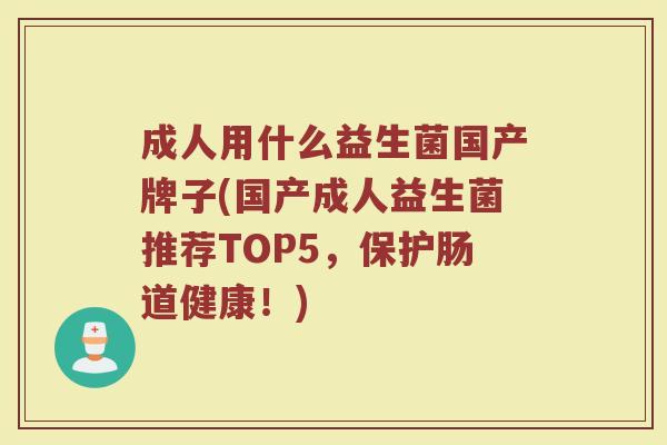 成人用什么益生菌国产牌子(国产成人益生菌推荐TOP5，保护肠道健康！)