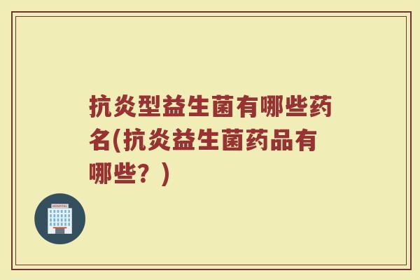 抗炎型益生菌有哪些药名(抗炎益生菌药品有哪些？)