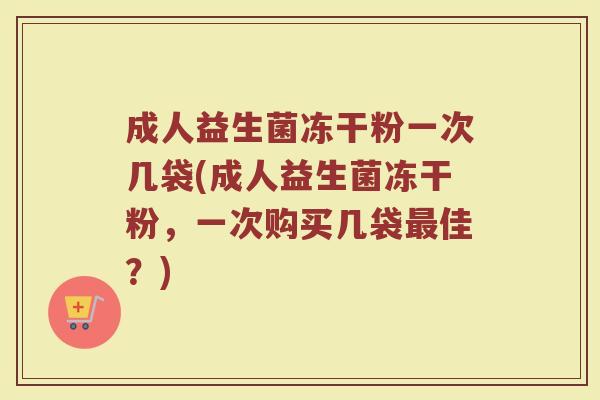 成人益生菌冻干粉一次几袋(成人益生菌冻干粉,一次购买几袋最佳?)