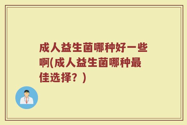 成人益生菌哪种好一些啊(成人益生菌哪种佳选择?) 成人益生菌哪种好一些啊(成人益生菌哪种佳选择?)