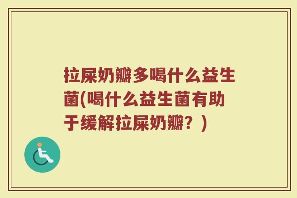拉屎奶瓣多喝什么益生菌(喝什么益生菌有助于缓解拉屎奶瓣？)