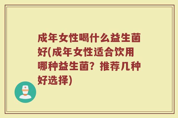 成年女性喝什么益生菌好(成年女性适合饮用哪种益生菌？推荐几种好选择)