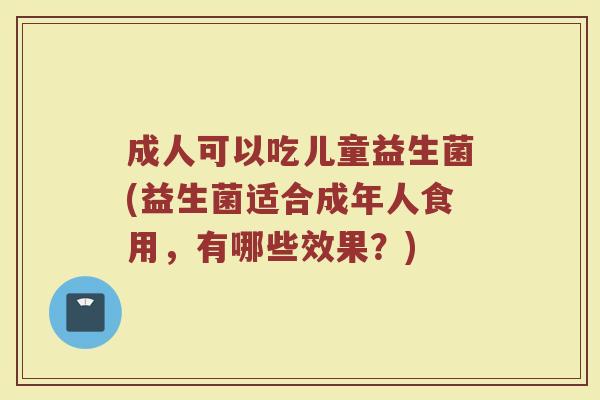 成人可以吃儿童益生菌(益生菌适合成年人食用，有哪些效果？)
