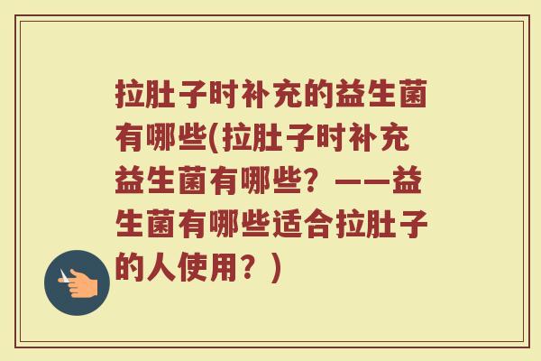 拉肚子时补充的益生菌有哪些(拉肚子时补充益生菌有哪些?——益生菌有哪些适合拉肚子的人使用?)