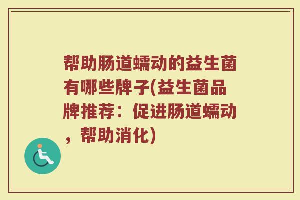 帮助肠道蠕动的益生菌有哪些牌子(益生菌品牌推荐：促进肠道蠕动，帮助消化)