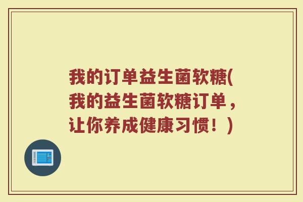 我的订单益生菌软糖(我的益生菌软糖订单，让你养成健康习惯！)