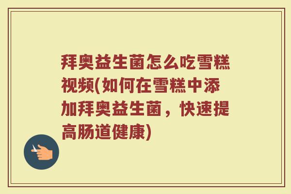 拜奥益生菌怎么吃雪糕视频(如何在雪糕中添加拜奥益生菌，快速提高肠道健康)