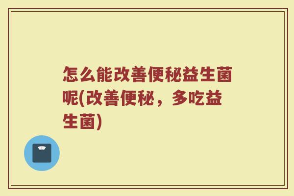 怎么能改善便秘益生菌呢(改善便秘，多吃益生菌)