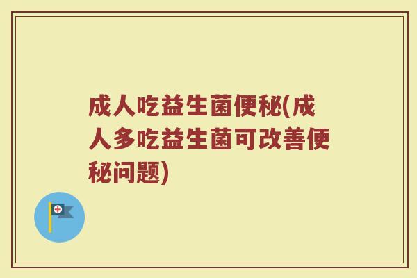 成人吃益生菌便秘(成人多吃益生菌可改善便秘问题)