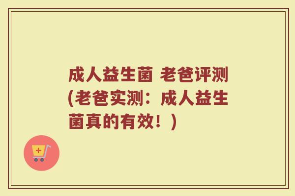 成人益生菌 老爸评测(老爸实测：成人益生菌真的有效！)
