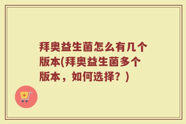 拜奥益生菌怎么有几个版本(拜奥益生菌多个版本，如何选择？)