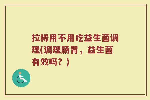 拉稀用不用吃益生菌调理(调理肠胃,益生菌有效吗?)