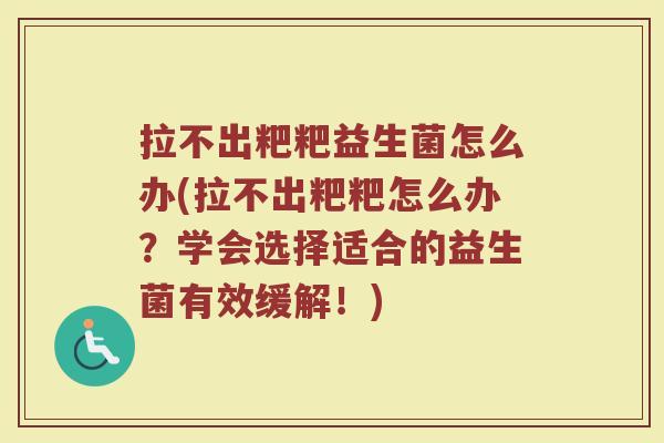 拉不出粑粑益生菌怎么办(拉不出粑粑怎么办？学会选择适合的益生菌有效缓解！)