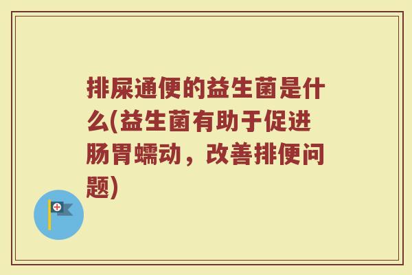 排屎通便的益生菌是什么(益生菌有助于促进肠胃蠕动，改善排便问题)