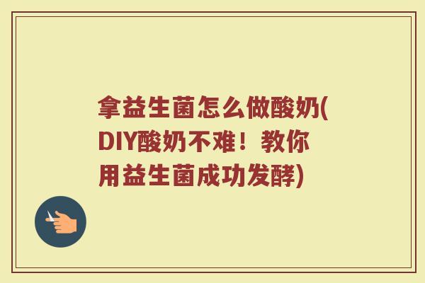 拿益生菌怎么做酸奶(DIY酸奶不难！教你用益生菌成功发酵)