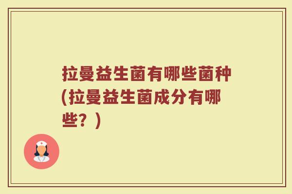 拉曼益生菌有哪些菌种(拉曼益生菌成分有哪些？)