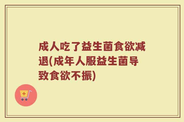 成人吃了益生菌食欲减退(成年人服益生菌导致食欲不振)