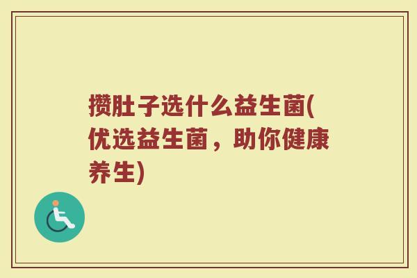 攒肚子选什么益生菌(优选益生菌，助你健康养生)