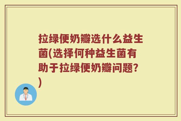 拉绿便奶瓣选什么益生菌(选择何种益生菌有助于拉绿便奶瓣问题？)