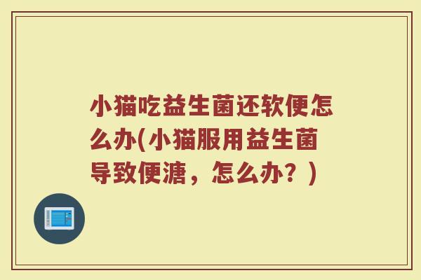 小猫吃益生菌还软便怎么办(小猫服用益生菌导致便溏，怎么办？)