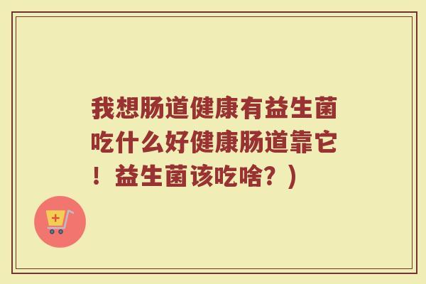 我想肠道健康有益生菌吃什么好健康肠道靠它！益生菌该吃啥？)