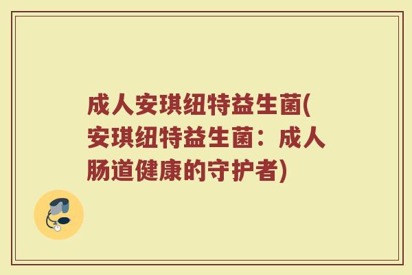 成人安琪纽特益生菌(安琪纽特益生菌：成人肠道健康的守护者)