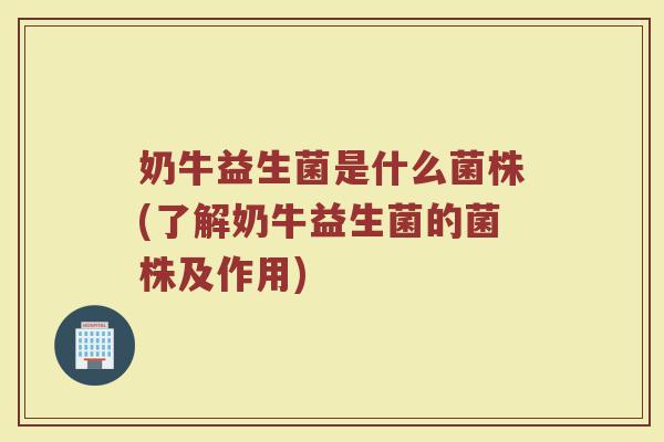 奶牛益生菌是什么菌株(了解奶牛益生菌的菌株及作用)