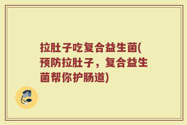 拉肚子吃复合益生菌(预防拉肚子，复合益生菌帮你护肠道)