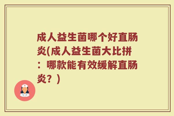 成人益生菌哪个好直肠炎(成人益生菌大比拼：哪款能有效缓解直肠炎？)