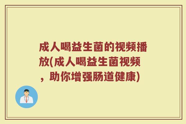成人喝益生菌的视频播放(成人喝益生菌视频，助你增强肠道健康)