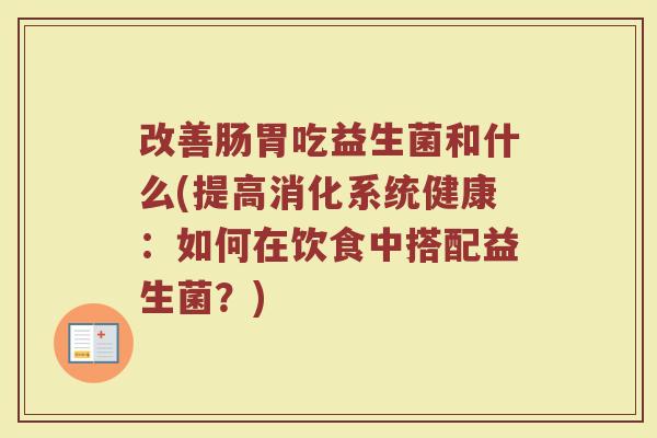 改善肠胃吃益生菌和什么(提高消化系统健康：如何在饮食中搭配益生菌？)