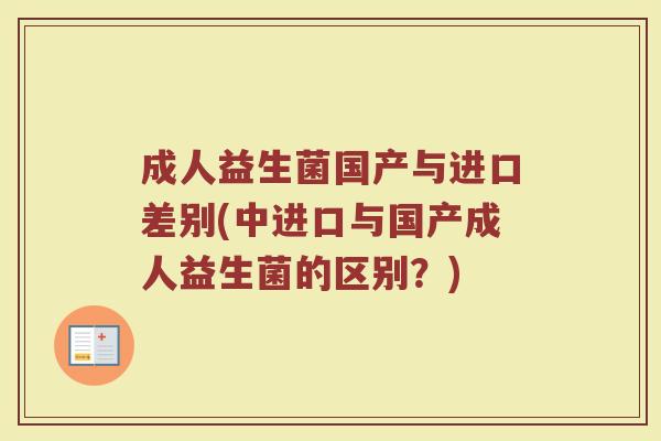 成人益生菌国产与进口差别(中进口与国产成人益生菌的区别？)