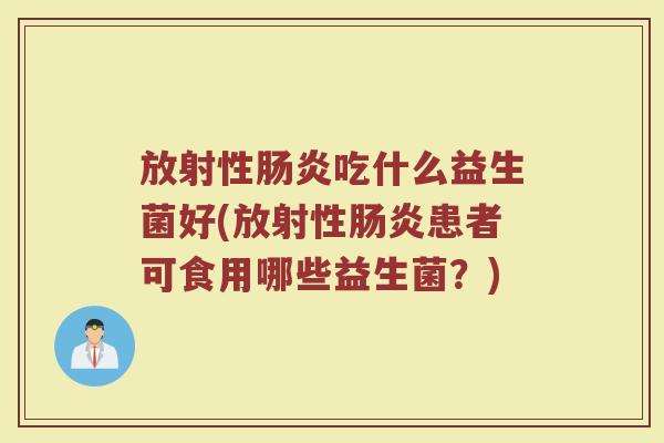放射性肠炎吃什么益生菌好(放射性肠炎患者可食用哪些益生菌？)