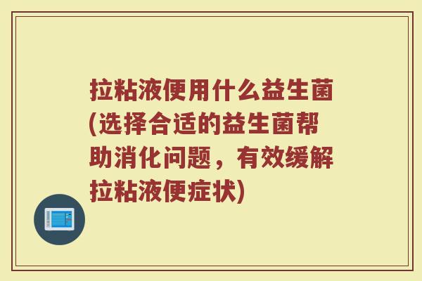 拉粘液便用什么益生菌(选择合适的益生菌帮助消化问题，有效缓解拉粘液便症状)