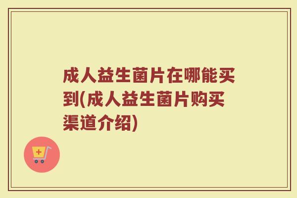 成人益生菌片在哪能买到(成人益生菌片购买渠道介绍)