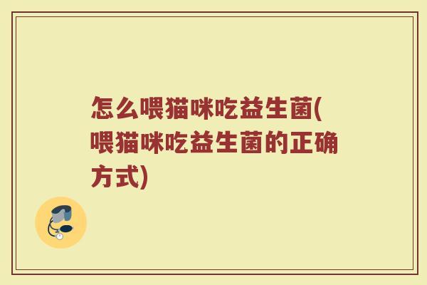 怎么喂猫咪吃益生菌(喂猫咪吃益生菌的正确方式)