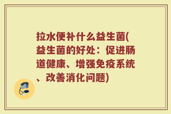 拉水便补什么益生菌(益生菌的好处：促进肠道健康、增强免疫系统、改善消化问题)