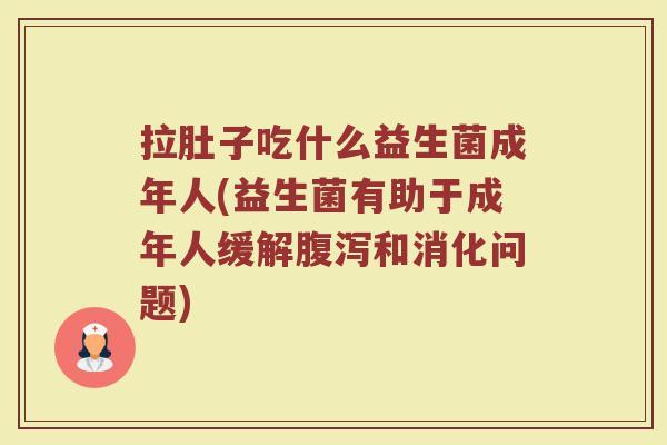 拉肚子吃什么益生菌成年人(益生菌有助于成年人缓解和消化问题) 拉肚子吃什么益生菌成年人(益生菌有助于成年人缓解和消化问题)