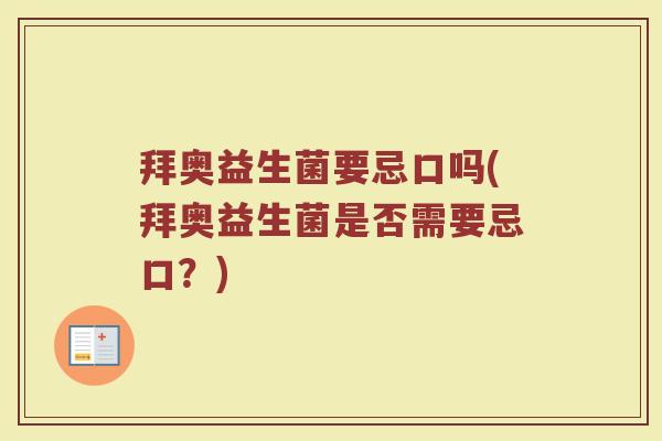 拜奥益生菌要忌口吗(拜奥益生菌是否需要忌口？)