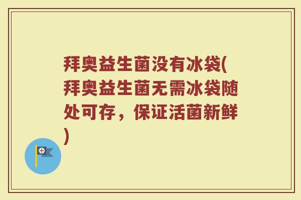 拜奥益生菌没有冰袋(拜奥益生菌无需冰袋随处可存，保证活菌新鲜)