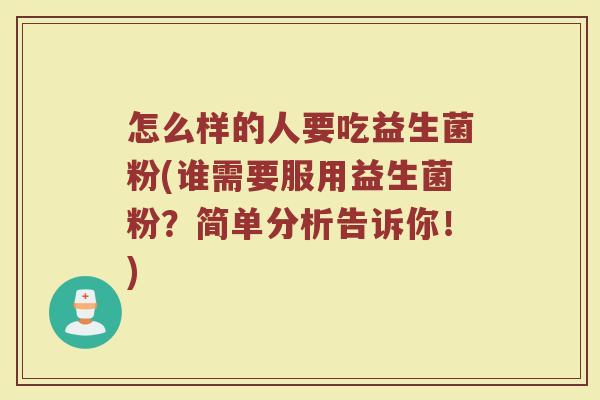 怎么样的人要吃益生菌粉(谁需要服用益生菌粉？简单分析告诉你！)