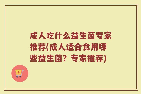 成人吃什么益生菌专家推荐(成人适合食用哪些益生菌？专家推荐)
